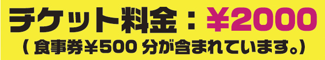 チケット料金:¥2000 お食事券¥500分が含まれています。 チケット料金:¥2000 お食事券¥500分が含まれています。