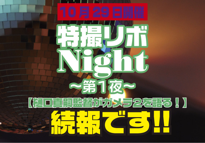 10月29日開催 特撮リボNight 第１夜 【樋口真嗣監督がガメラ２を語る】 続報です!!