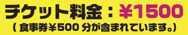 チケット料金:¥1500 お食事券¥500分が含まれています。 チケット料金:¥1500 お食事券¥500分が含まれています。